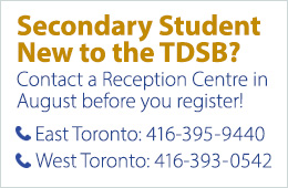Contact a reception center in August before registering for new seconday student to the TDSB. East Toronto: 4163959440. West Toronto: 4163930542.
